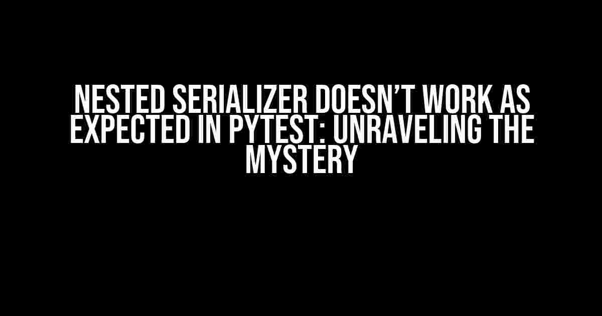 Nested Serializer Doesn’t Work as Expected in Pytest: Unraveling the Mystery