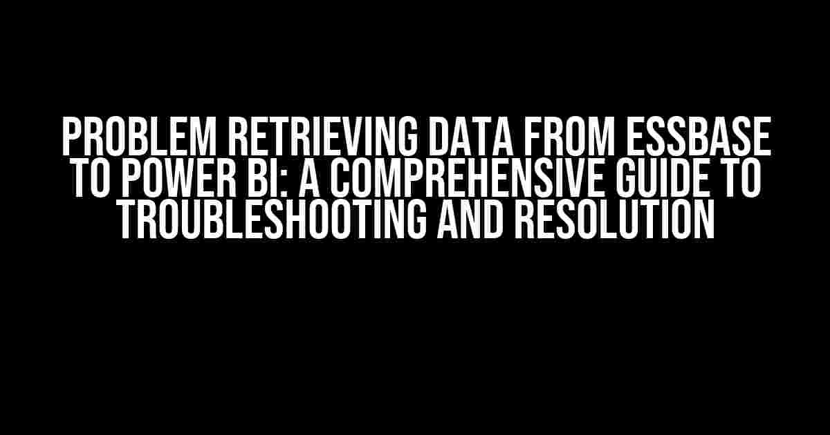 Problem Retrieving Data from Essbase to Power BI: A Comprehensive Guide to Troubleshooting and Resolution