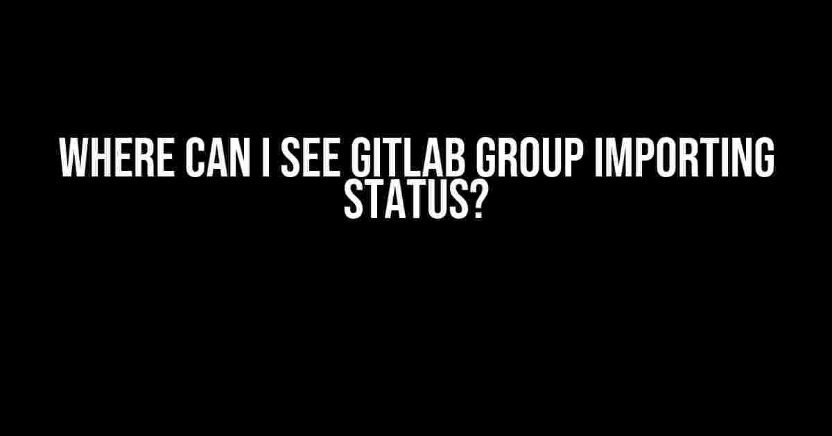 Where Can I See GitLab Group Importing Status?